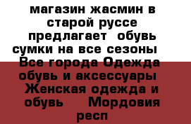 магазин жасмин в старой руссе предлагает  обувь сумки на все сезоны  - Все города Одежда, обувь и аксессуары » Женская одежда и обувь   . Мордовия респ.